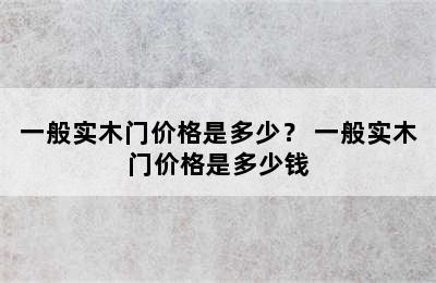 一般实木门价格是多少？ 一般实木门价格是多少钱